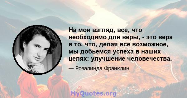 На мой взгляд, все, что необходимо для веры, - это вера в то, что, делая все возможное, мы добьемся успеха в наших целях: улучшение человечества.