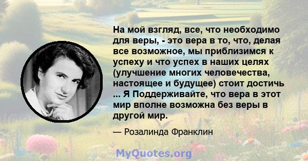 На мой взгляд, все, что необходимо для веры, - это вера в то, что, делая все возможное, мы приблизимся к успеху и что успех в наших целях (улучшение многих человечества, настоящее и будущее) стоит достичь ... Я