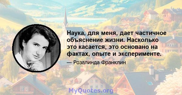 Наука, для меня, дает частичное объяснение жизни. Насколько это касается, это основано на фактах, опыте и эксперименте.