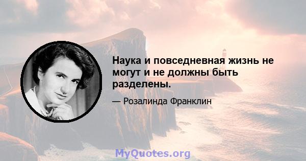 Наука и повседневная жизнь не могут и не должны быть разделены.