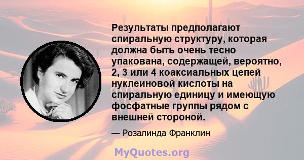 Результаты предполагают спиральную структуру, которая должна быть очень тесно упакована, содержащей, вероятно, 2, 3 или 4 коаксиальных цепей нуклеиновой кислоты на спиральную единицу и имеющую фосфатные группы рядом с