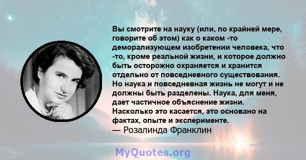 Вы смотрите на науку (или, по крайней мере, говорите об этом) как о каком -то деморализующем изобретении человека, что -то, кроме реальной жизни, и которое должно быть осторожно охраняется и хранится отдельно от