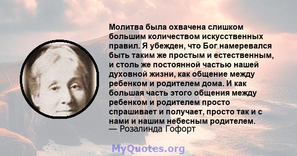 Молитва была охвачена слишком большим количеством искусственных правил. Я убежден, что Бог намеревался быть таким же простым и естественным, и столь же постоянной частью нашей духовной жизни, как общение между ребенком