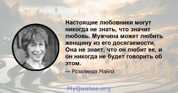 Настоящие любовники могут никогда не знать, что значит любовь. Мужчина может любить женщину из его досягаемости. Она не знает, что он любит ее, и он никогда не будет говорить об этом.