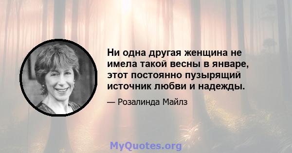 Ни одна другая женщина не имела такой весны в январе, этот постоянно пузырящий источник любви и надежды.