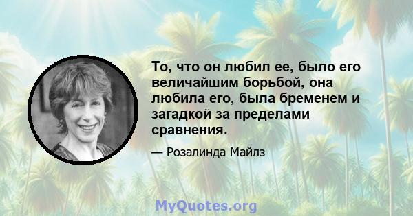 То, что он любил ее, было его величайшим борьбой, она любила его, была бременем и загадкой за пределами сравнения.