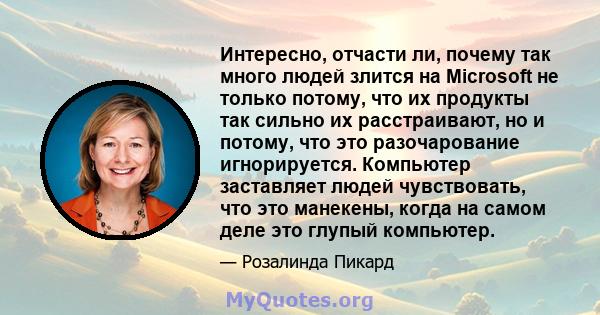 Интересно, отчасти ли, почему так много людей злится на Microsoft не только потому, что их продукты так сильно их расстраивают, но и потому, что это разочарование игнорируется. Компьютер заставляет людей чувствовать,