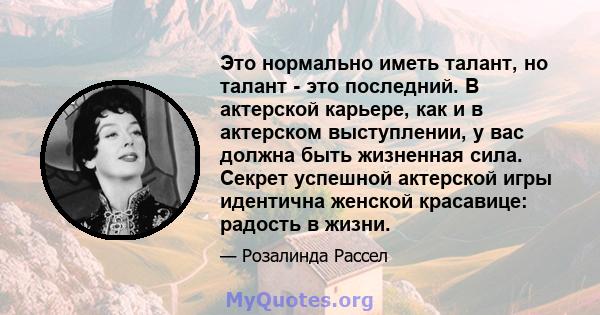 Это нормально иметь талант, но талант - это последний. В актерской карьере, как и в актерском выступлении, у вас должна быть жизненная сила. Секрет успешной актерской игры идентична женской красавице: радость в жизни.