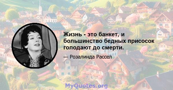 Жизнь - это банкет, и большинство бедных присосок голодают до смерти.