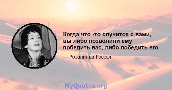 Когда что -то случится с вами, вы либо позволили ему победить вас, либо победить его.