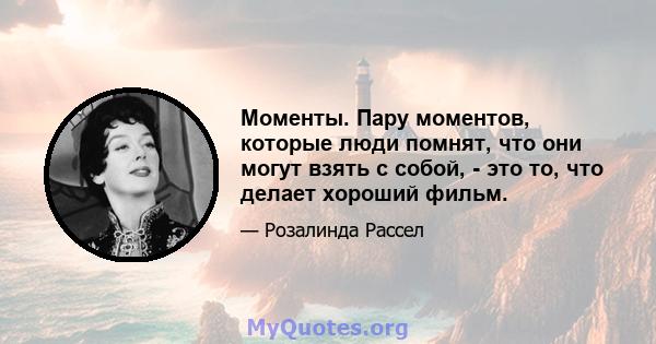 Моменты. Пару моментов, которые люди помнят, что они могут взять с собой, - это то, что делает хороший фильм.