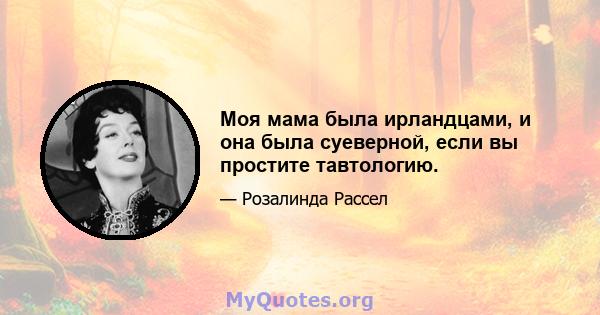 Моя мама была ирландцами, и она была суеверной, если вы простите тавтологию.