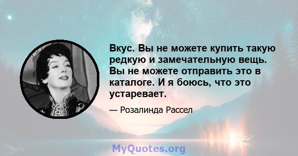 Вкус. Вы не можете купить такую ​​редкую и замечательную вещь. Вы не можете отправить это в каталоге. И я боюсь, что это устаревает.