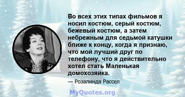 Во всех этих типах фильмов я носил костюм, серый костюм, бежевый костюм, а затем небрежным для седьмой катушки ближе к концу, когда я признаю, что мой лучший друг по телефону, что я действительно хотел стать Маленькая