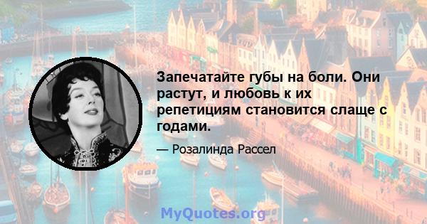 Запечатайте губы на боли. Они растут, и любовь к их репетициям становится слаще с годами.