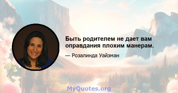 Быть родителем не дает вам оправдания плохим манерам.