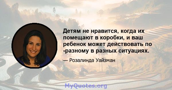 Детям не нравится, когда их помещают в коробки, и ваш ребенок может действовать по -разному в разных ситуациях.