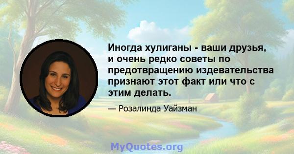 Иногда хулиганы - ваши друзья, и очень редко советы по предотвращению издевательства признают этот факт или что с этим делать.