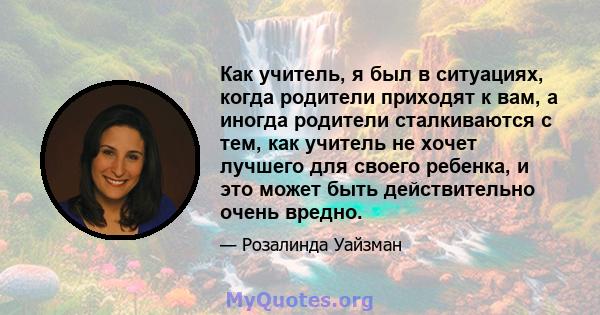 Как учитель, я был в ситуациях, когда родители приходят к вам, а иногда родители сталкиваются с тем, как учитель не хочет лучшего для своего ребенка, и это может быть действительно очень вредно.