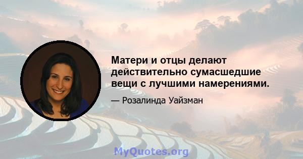 Матери и отцы делают действительно сумасшедшие вещи с лучшими намерениями.