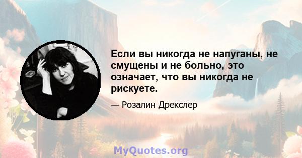 Если вы никогда не напуганы, не смущены и не больно, это означает, что вы никогда не рискуете.