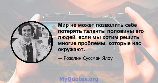 Мир не может позволить себе потерять таланты половины его людей, если мы хотим решить многие проблемы, которые нас окружают.