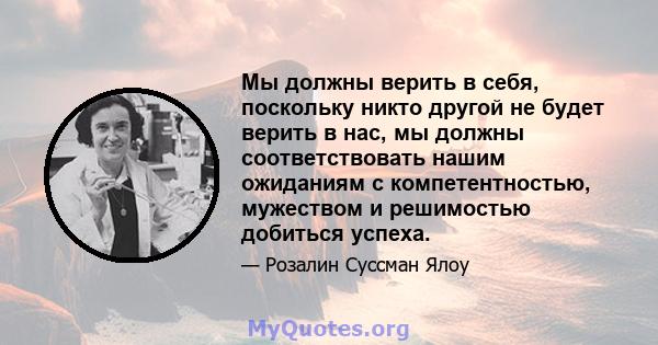 Мы должны верить в себя, поскольку никто другой не будет верить в нас, мы должны соответствовать нашим ожиданиям с компетентностью, мужеством и решимостью добиться успеха.