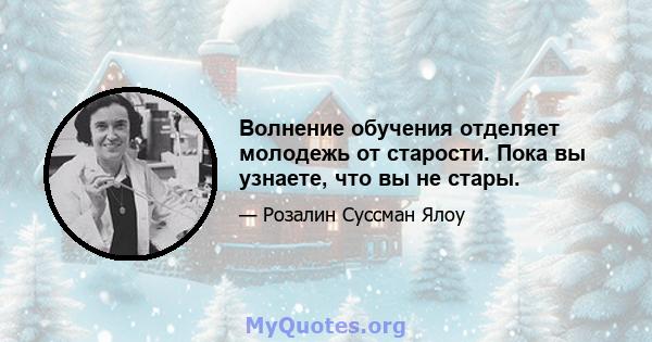 Волнение обучения отделяет молодежь от старости. Пока вы узнаете, что вы не стары.