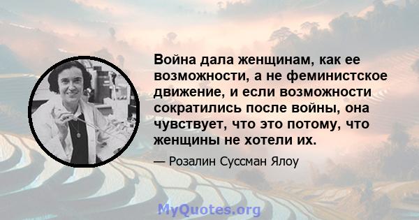 Война дала женщинам, как ее возможности, а не феминистское движение, и если возможности сократились после войны, она чувствует, что это потому, что женщины не хотели их.