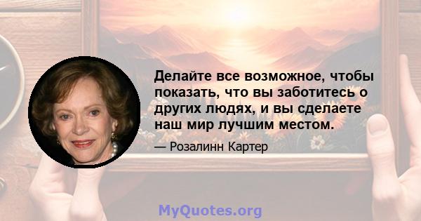 Делайте все возможное, чтобы показать, что вы заботитесь о других людях, и вы сделаете наш мир лучшим местом.