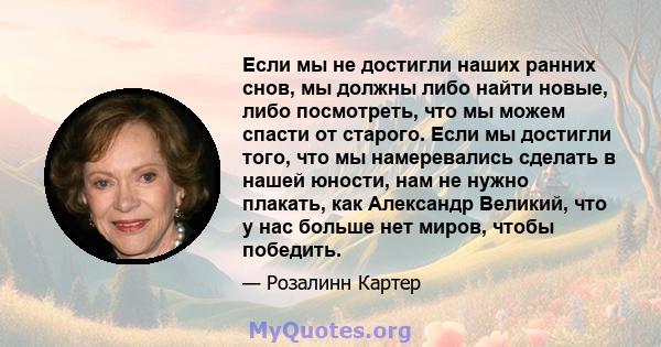 Если мы не достигли наших ранних снов, мы должны либо найти новые, либо посмотреть, что мы можем спасти от старого. Если мы достигли того, что мы намеревались сделать в нашей юности, нам не нужно плакать, как Александр