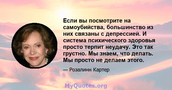 Если вы посмотрите на самоубийства, большинство из них связаны с депрессией. И система психического здоровья просто терпит неудачу. Это так грустно. Мы знаем, что делать. Мы просто не делаем этого.