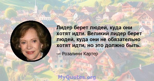 Лидер берет людей, куда они хотят идти. Великий лидер берет людей, куда они не обязательно хотят идти, но это должно быть.