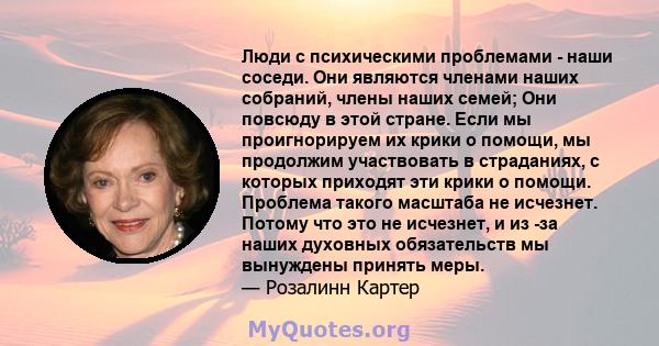 Люди с психическими проблемами - наши соседи. Они являются членами наших собраний, члены наших семей; Они повсюду в этой стране. Если мы проигнорируем их крики о помощи, мы продолжим участвовать в страданиях, с которых