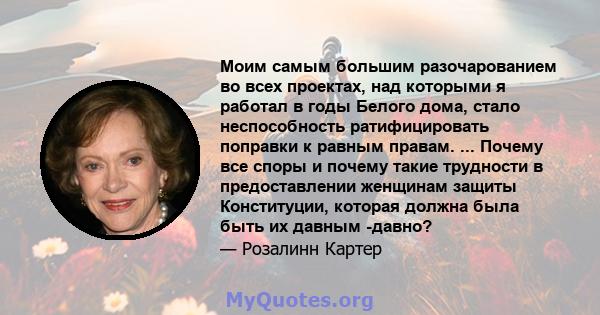 Моим самым большим разочарованием во всех проектах, над которыми я работал в годы Белого дома, стало неспособность ратифицировать поправки к равным правам. ... Почему все споры и почему такие трудности в предоставлении