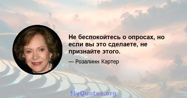 Не беспокойтесь о опросах, но если вы это сделаете, не признайте этого.