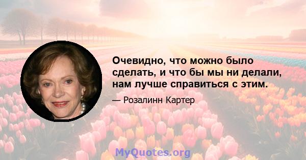 Очевидно, что можно было сделать, и что бы мы ни делали, нам лучше справиться с этим.