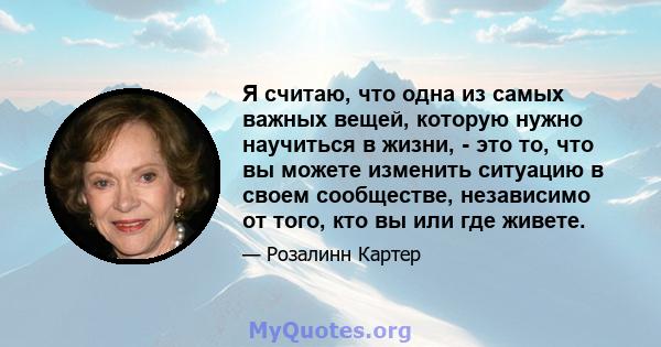 Я считаю, что одна из самых важных вещей, которую нужно научиться в жизни, - это то, что вы можете изменить ситуацию в своем сообществе, независимо от того, кто вы или где живете.