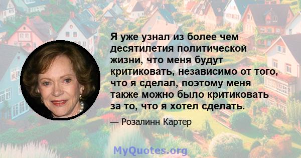 Я уже узнал из более чем десятилетия политической жизни, что меня будут критиковать, независимо от того, что я сделал, поэтому меня также можно было критиковать за то, что я хотел сделать.