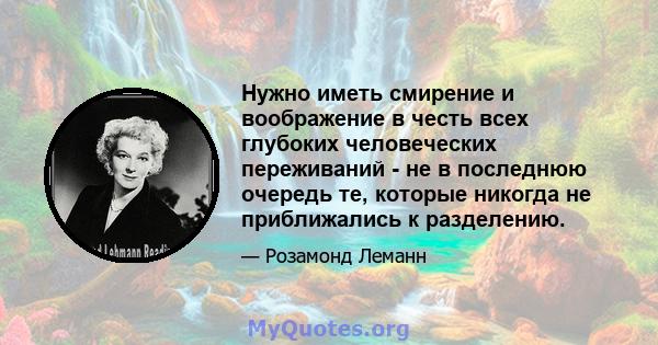 Нужно иметь смирение и воображение в честь всех глубоких человеческих переживаний - не в последнюю очередь те, которые никогда не приближались к разделению.