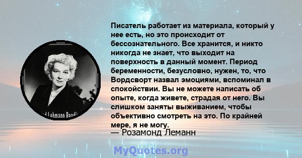 Писатель работает из материала, который у нее есть, но это происходит от бессознательного. Все хранится, и никто никогда не знает, что выходит на поверхность в данный момент. Период беременности, безусловно, нужен, то,