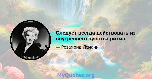 Следует всегда действовать из внутреннего чувства ритма.