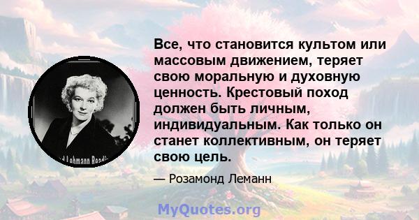 Все, что становится культом или массовым движением, теряет свою моральную и духовную ценность. Крестовый поход должен быть личным, индивидуальным. Как только он станет коллективным, он теряет свою цель.