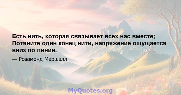 Есть нить, которая связывает всех нас вместе; Потяните один конец нити, напряжение ощущается вниз по линии.