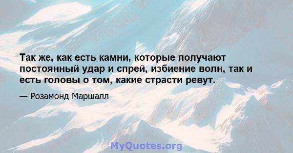 Так же, как есть камни, которые получают постоянный удар и спрей, избиение волн, так и есть головы о том, какие страсти ревут.