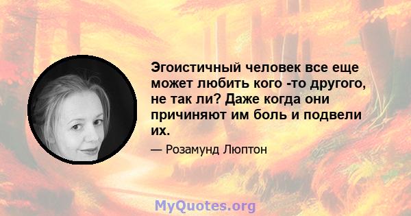 Эгоистичный человек все еще может любить кого -то другого, не так ли? Даже когда они причиняют им боль и подвели их.