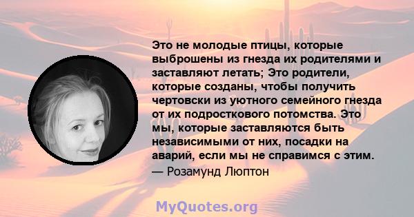 Это не молодые птицы, которые выброшены из гнезда их родителями и заставляют летать; Это родители, которые созданы, чтобы получить чертовски из уютного семейного гнезда от их подросткового потомства. Это мы, которые