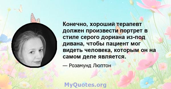 Конечно, хороший терапевт должен произвести портрет в стиле серого дориана из-под дивана, чтобы пациент мог видеть человека, которым он на самом деле является.