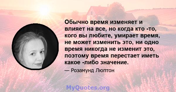 Обычно время изменяет и влияет на все, но когда кто -то, кого вы любите, умирает время, не может изменить это, ни одно время никогда не изменит это, поэтому время перестает иметь какое -либо значение.