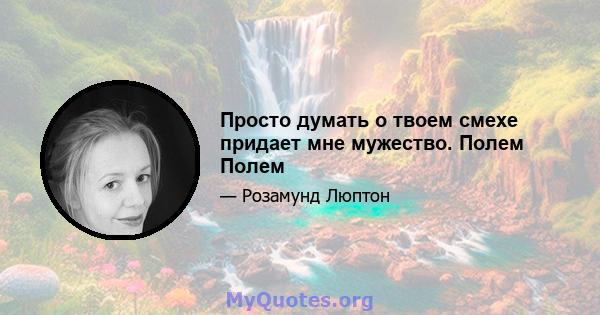 Просто думать о твоем смехе придает мне мужество. Полем Полем